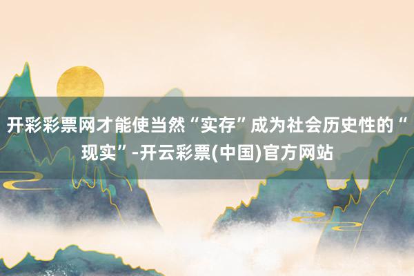开彩彩票网才能使当然“实存”成为社会历史性的“现实”-开云彩票(中国)官方网站