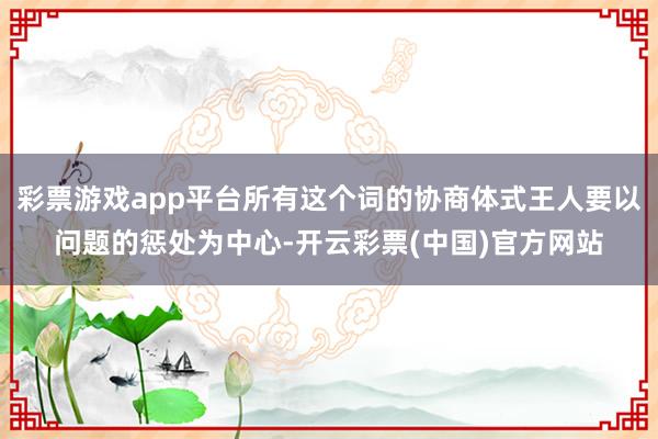 彩票游戏app平台所有这个词的协商体式王人要以问题的惩处为中心-开云彩票(中国)官方网站