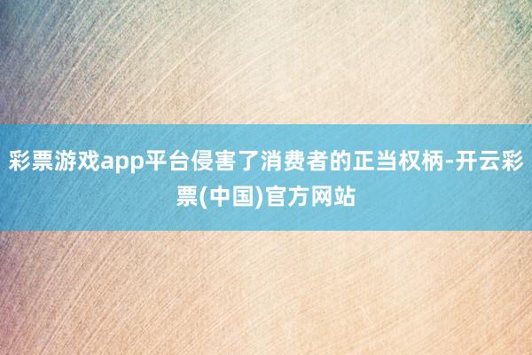 彩票游戏app平台侵害了消费者的正当权柄-开云彩票(中国)官方网站