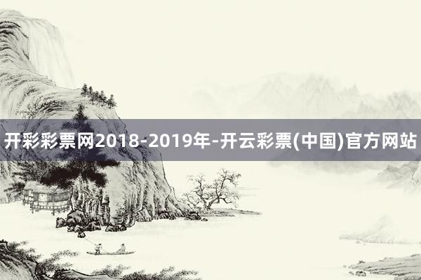 开彩彩票网2018-2019年-开云彩票(中国)官方网站