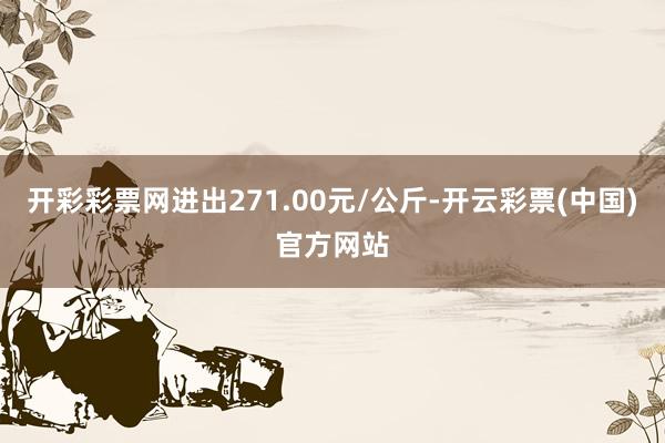 开彩彩票网进出271.00元/公斤-开云彩票(中国)官方网站
