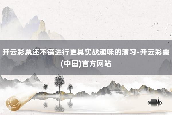 开云彩票还不错进行更具实战趣味的演习-开云彩票(中国)官方网站
