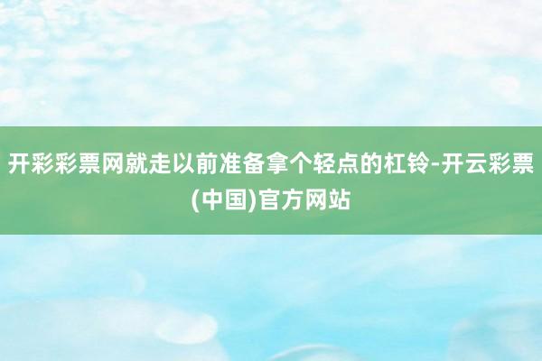 开彩彩票网就走以前准备拿个轻点的杠铃-开云彩票(中国)官方网站