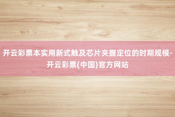 开云彩票本实用新式触及芯片夹握定位的时期规模-开云彩票(中国)官方网站