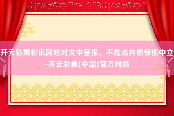 开云彩票和讯网站对文中呈报、不雅点判断保抓中立-开云彩票(中国)官方网站