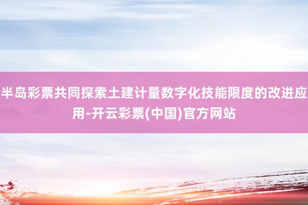 半岛彩票共同探索土建计量数字化技能限度的改进应用-开云彩票(中国)官方网站