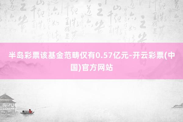 半岛彩票该基金范畴仅有0.57亿元-开云彩票(中国)官方网站