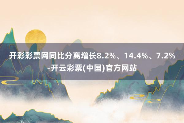 开彩彩票网同比分离增长8.2%、14.4%、7.2%-开云彩票(中国)官方网站