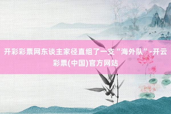 开彩彩票网东谈主家径直组了一支“海外队”-开云彩票(中国)官方网站
