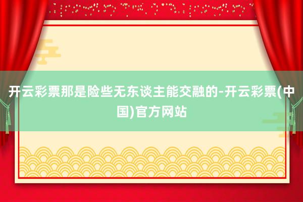 开云彩票那是险些无东谈主能交融的-开云彩票(中国)官方网站