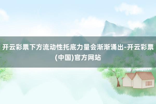 开云彩票下方流动性托底力量会渐渐涌出-开云彩票(中国)官方网站