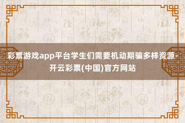 彩票游戏app平台学生们需要机动期骗多样资源-开云彩票(中国)官方网站