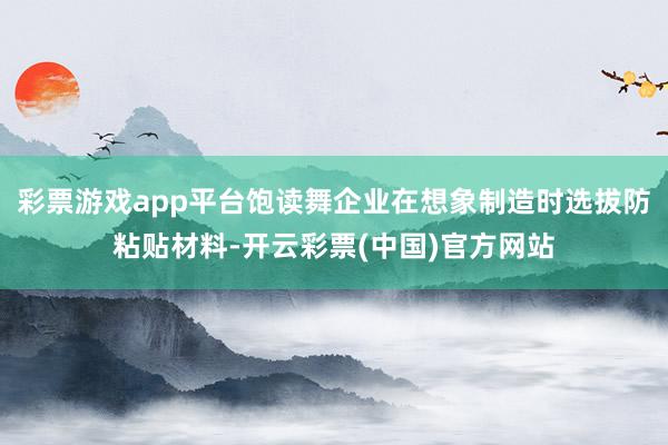 彩票游戏app平台饱读舞企业在想象制造时选拔防粘贴材料-开云彩票(中国)官方网站