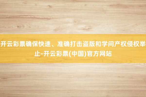 开云彩票确保快速、准确打击盗版和学问产权侵权举止-开云彩票(中国)官方网站