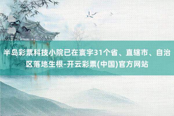 半岛彩票科技小院已在寰宇31个省、直辖市、自治区落地生根-开云彩票(中国)官方网站