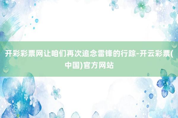 开彩彩票网让咱们再次追念雷锋的行踪-开云彩票(中国)官方网站