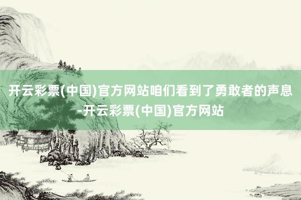 开云彩票(中国)官方网站咱们看到了勇敢者的声息-开云彩票(中国)官方网站