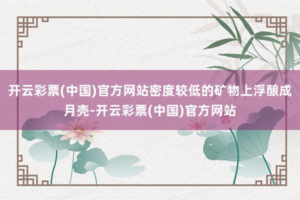 开云彩票(中国)官方网站密度较低的矿物上浮酿成月壳-开云彩票(中国)官方网站