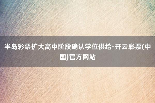 半岛彩票扩大高中阶段确认学位供给-开云彩票(中国)官方网站