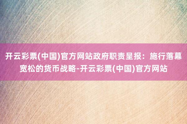 开云彩票(中国)官方网站政府职责呈报：施行落幕宽松的货币战略-开云彩票(中国)官方网站
