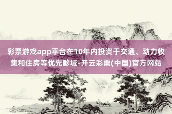 彩票游戏app平台在10年内投资于交通、动力收集和住房等优先畛域-开云彩票(中国)官方网站
