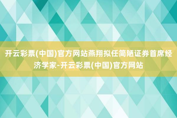 开云彩票(中国)官方网站燕翔拟任简陋证券首席经济学家-开云彩票(中国)官方网站