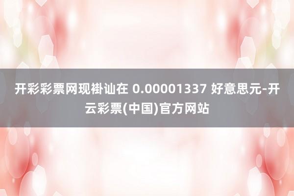 开彩彩票网现褂讪在 0.00001337 好意思元-开云彩票(中国)官方网站