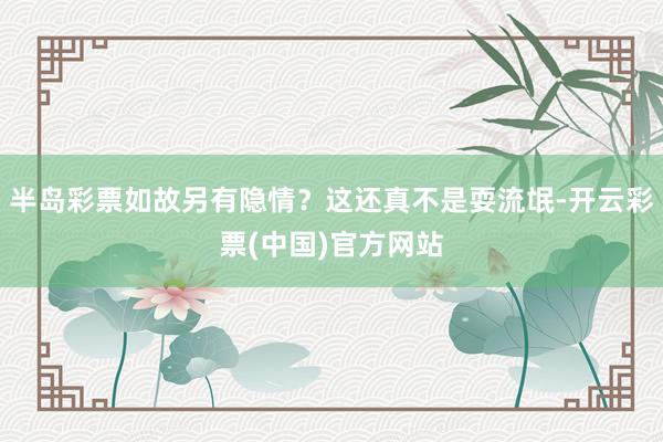 半岛彩票如故另有隐情？这还真不是耍流氓-开云彩票(中国)官方网站