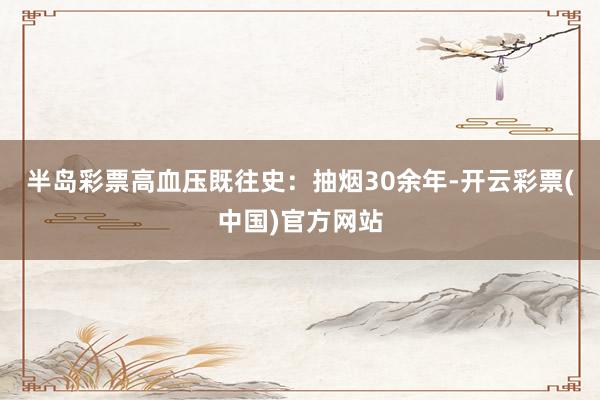 半岛彩票高血压既往史：抽烟30余年-开云彩票(中国)官方网站