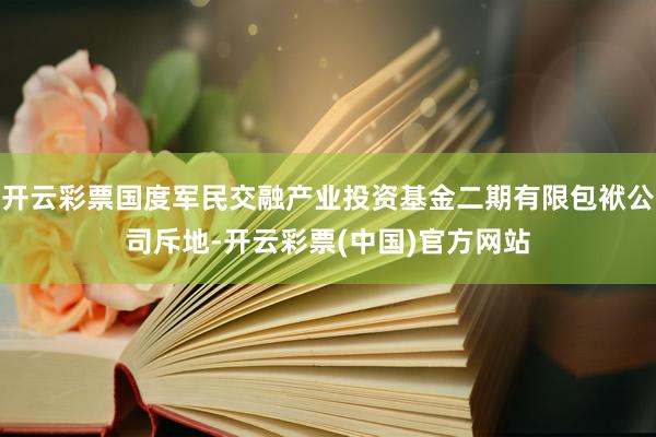 开云彩票国度军民交融产业投资基金二期有限包袱公司斥地-开云彩票(中国)官方网站
