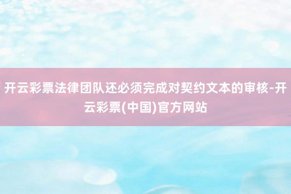 开云彩票法律团队还必须完成对契约文本的审核-开云彩票(中国)官方网站