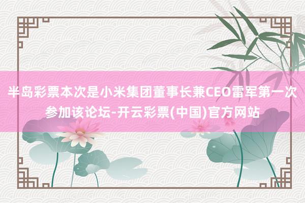 半岛彩票本次是小米集团董事长兼CEO雷军第一次参加该论坛-开云彩票(中国)官方网站