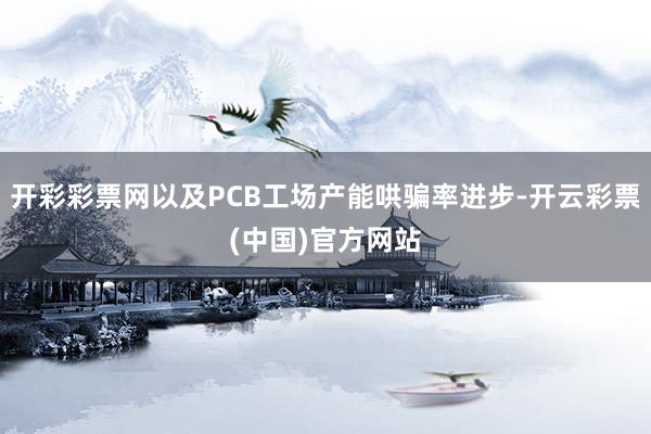 开彩彩票网以及PCB工场产能哄骗率进步-开云彩票(中国)官方网站