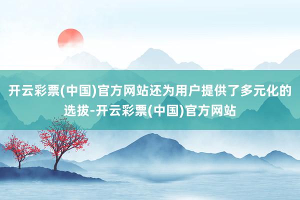 开云彩票(中国)官方网站还为用户提供了多元化的选拔-开云彩票(中国)官方网站
