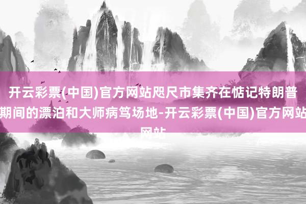 开云彩票(中国)官方网站咫尺市集齐在惦记特朗普期间的漂泊和大师病笃场地-开云彩票(中国)官方网站
