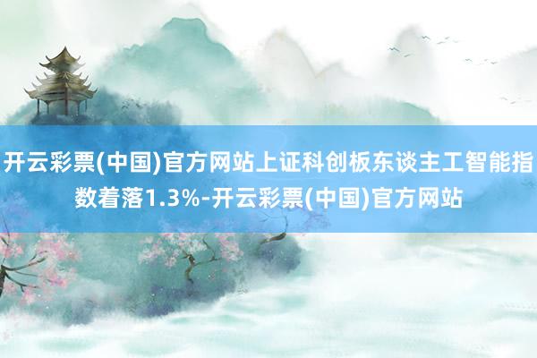 开云彩票(中国)官方网站上证科创板东谈主工智能指数着落1.3%-开云彩票(中国)官方网站