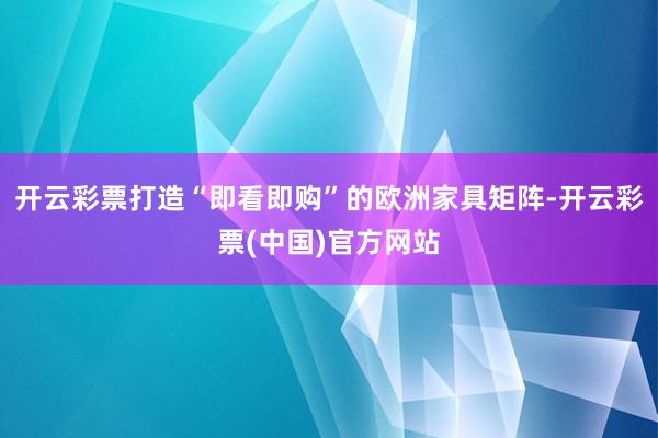 开云彩票打造“即看即购”的欧洲家具矩阵-开云彩票(中国)官方网站
