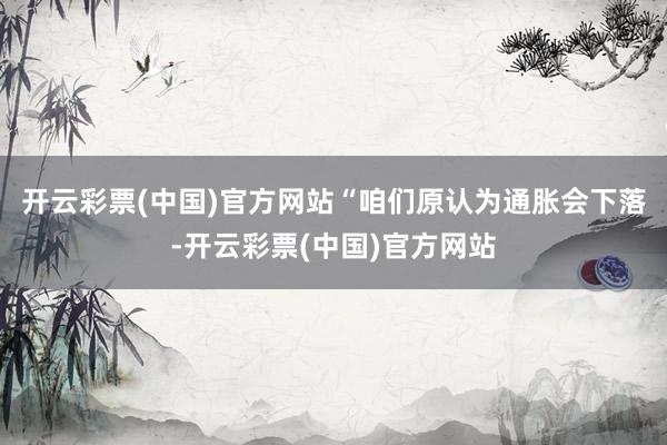 开云彩票(中国)官方网站　　“咱们原认为通胀会下落-开云彩票(中国)官方网站