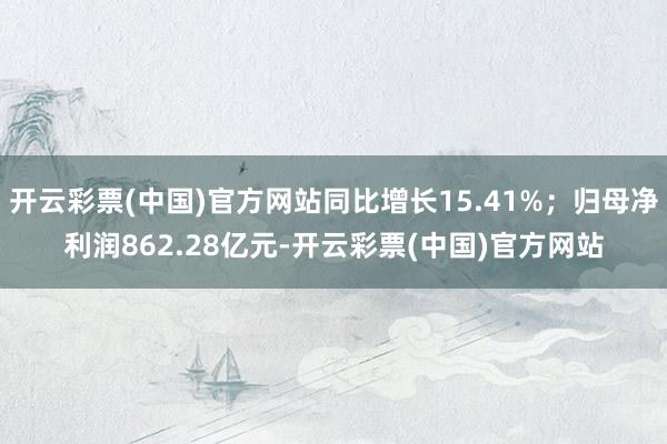 开云彩票(中国)官方网站同比增长15.41%；归母净利润862.28亿元-开云彩票(中国)官方网站