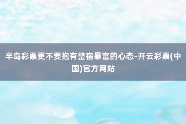 半岛彩票更不要抱有整宿暴富的心态-开云彩票(中国)官方网站