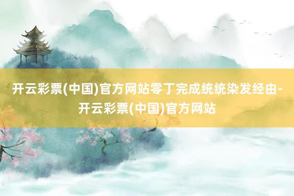 开云彩票(中国)官方网站零丁完成统统染发经由-开云彩票(中国)官方网站
