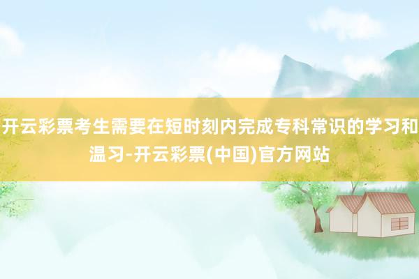 开云彩票考生需要在短时刻内完成专科常识的学习和温习-开云彩票(中国)官方网站