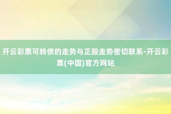 开云彩票可转债的走势与正股走势密切联系-开云彩票(中国)官方网站
