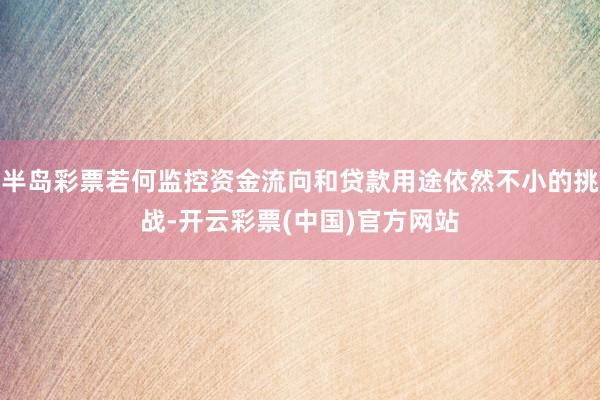 半岛彩票若何监控资金流向和贷款用途依然不小的挑战-开云彩票(中国)官方网站
