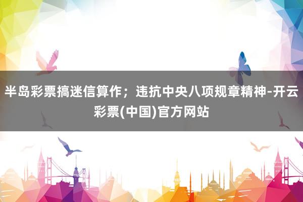 半岛彩票搞迷信算作；违抗中央八项规章精神-开云彩票(中国)官方网站