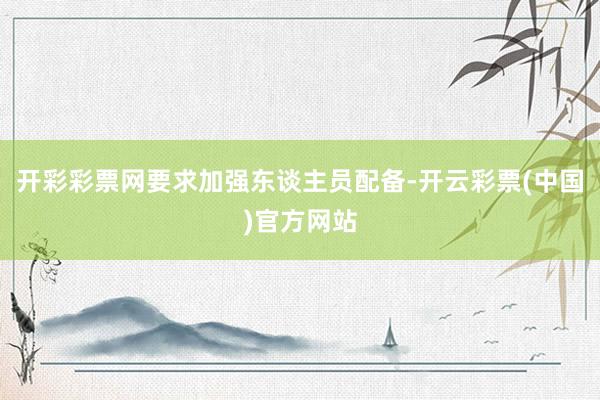 开彩彩票网要求加强东谈主员配备-开云彩票(中国)官方网站
