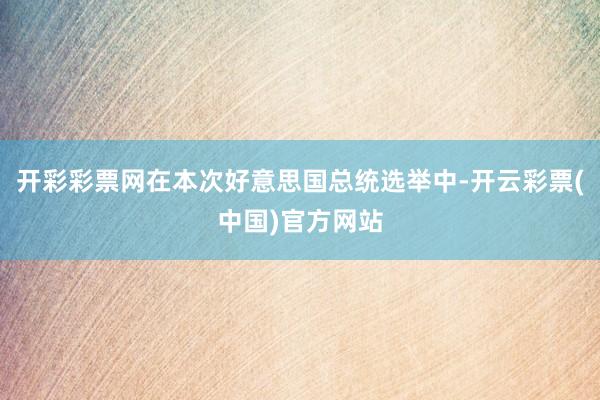 开彩彩票网在本次好意思国总统选举中-开云彩票(中国)官方网站