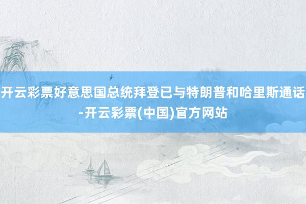 开云彩票好意思国总统拜登已与特朗普和哈里斯通话-开云彩票(中国)官方网站