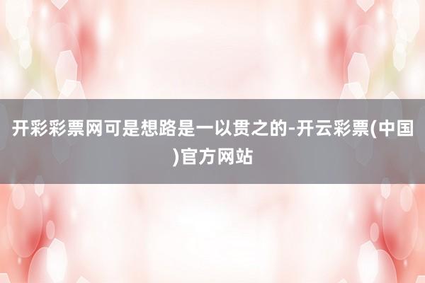 开彩彩票网可是想路是一以贯之的-开云彩票(中国)官方网站