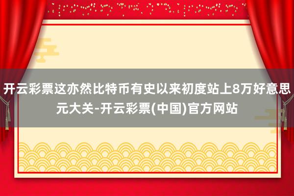 开云彩票这亦然比特币有史以来初度站上8万好意思元大关-开云彩票(中国)官方网站